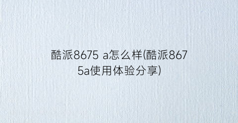 “酷派8675a怎么样(酷派8675a使用体验分享)